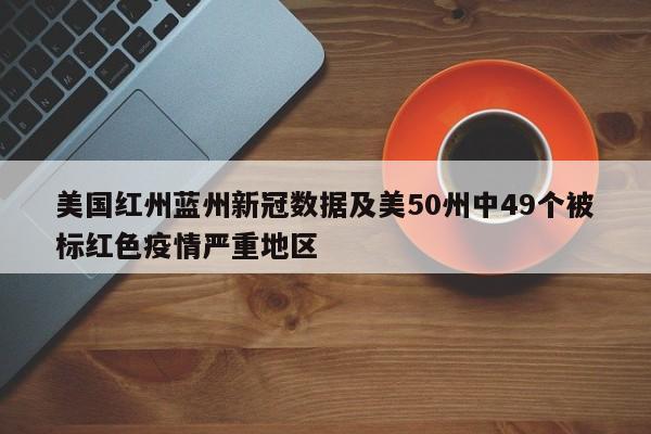 美国红州蓝州新冠数据及美50州中49个被标红色疫情严重地区