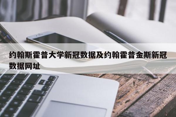 约翰斯霍普大学新冠数据及约翰霍普金斯新冠数据网址