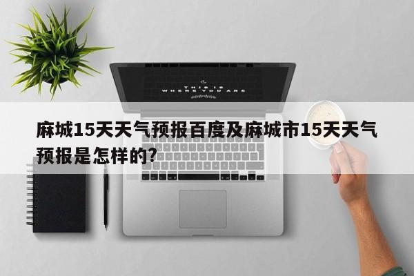 麻城15天天气预报百度及麻城市15天天气预报是怎样的?