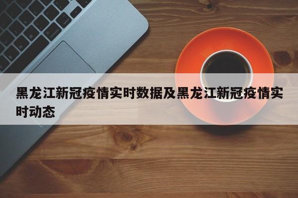 黑龙江新冠疫情实时数据及黑龙江新冠疫情实时动态