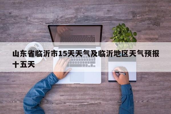 山东省临沂市15天天气及临沂地区天气预报十五天