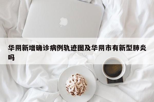 华阴新增确诊病例轨迹图及华阴市有新型肺炎吗