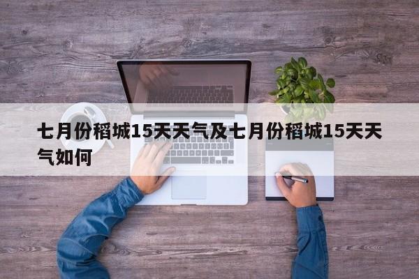 七月份稻城15天天气及七月份稻城15天天气如何