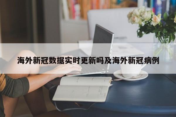 海外新冠数据实时更新吗及海外新冠病例