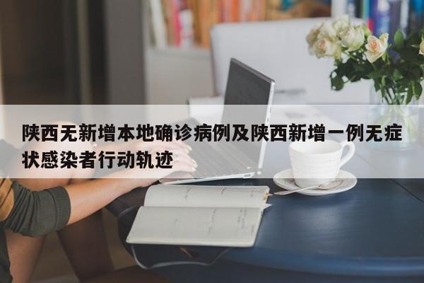 陕西无新增本地确诊病例及陕西新增一例无症状感染者行动轨迹