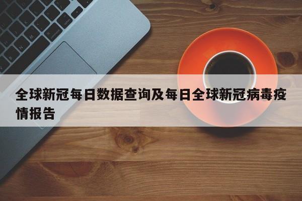 全球新冠每日数据查询及每日全球新冠病毒疫情报告
