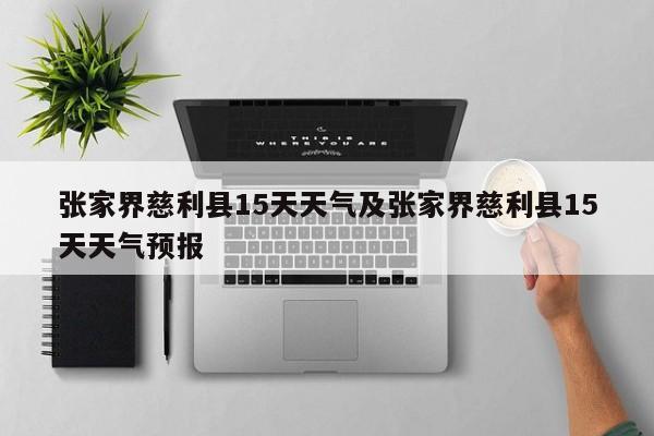 张家界慈利县15天天气及张家界慈利县15天天气预报