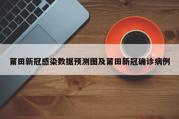 莆田新冠感染数据预测图及莆田新冠确诊病例