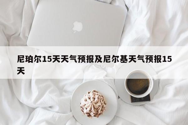 尼珀尔15天天气预报及尼尔基天气预报15天
