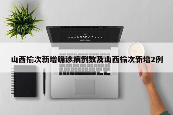 山西榆次新增确诊病例数及山西榆次新增2例