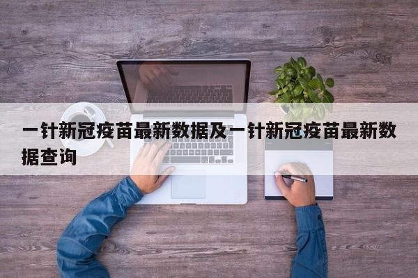 一针新冠疫苗最新数据及一针新冠疫苗最新数据查询