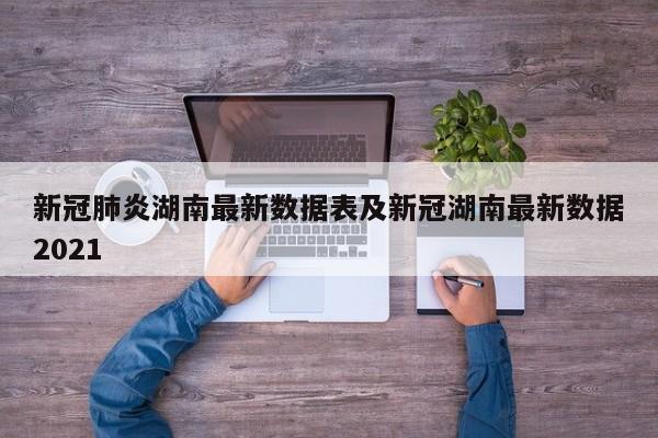 新冠肺炎湖南最新数据表及新冠湖南最新数据2021