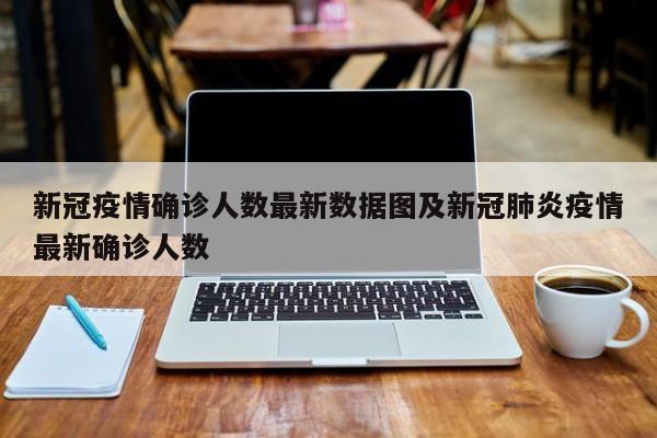 新冠疫情确诊人数最新数据图及新冠肺炎疫情最新确诊人数