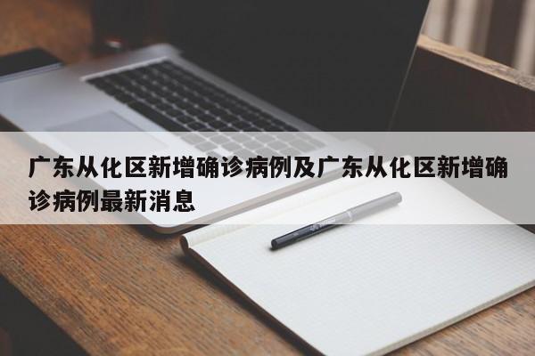 广东从化区新增确诊病例及广东从化区新增确诊病例最新消息