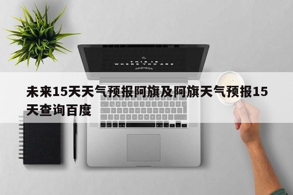 未来15天天气预报阿旗及阿旗天气预报15天查询百度