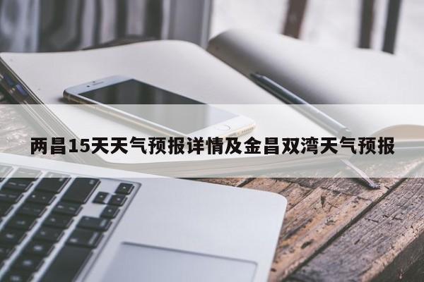 两昌15天天气预报详情及金昌双湾天气预报