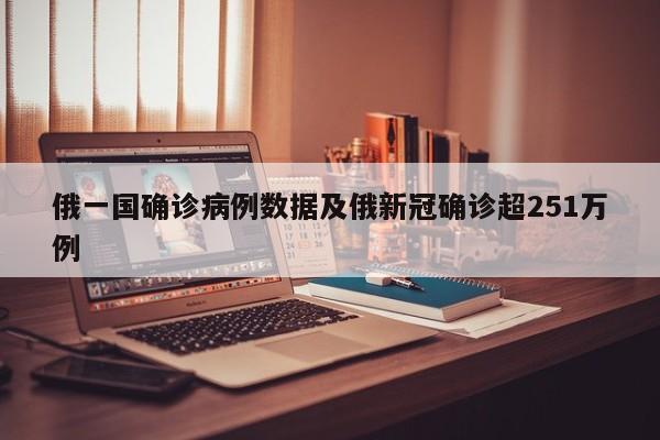 俄一国确诊病例数据及俄新冠确诊超251万例
