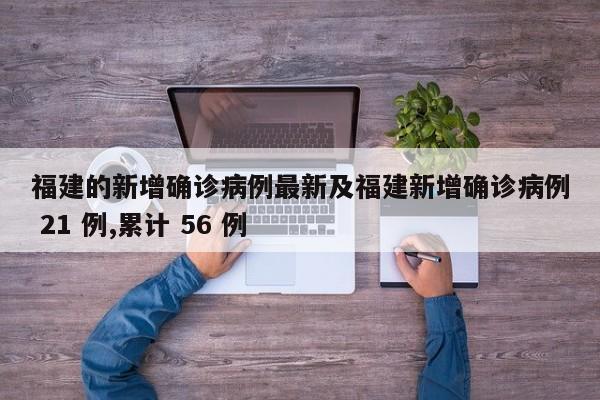福建的新增确诊病例最新及福建新增确诊病例 21 例,累计 56 例