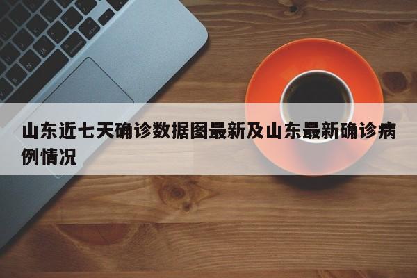 山东近七天确诊数据图最新及山东最新确诊病例情况
