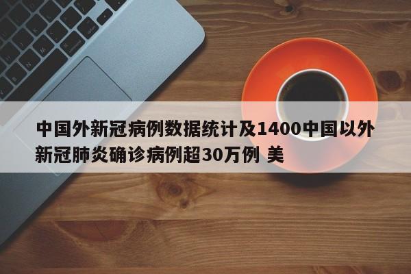 中国外新冠病例数据统计及1400中国以外新冠肺炎确诊病例超30万例 美