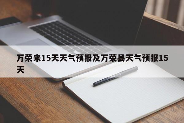 万荣来15天天气预报及万荣县天气预报15天