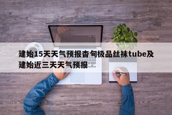 建始15天天气预报杳旬极品丝袜tube及建始近三天天气预报