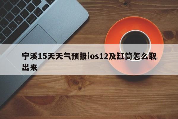 宁溪15天天气预报ios12及缸筒怎么取出来