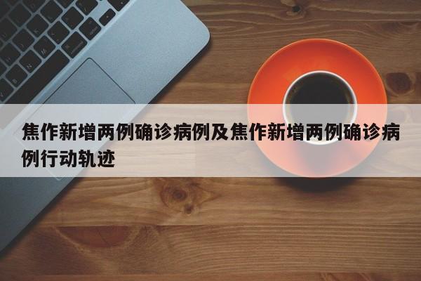 焦作新增两例确诊病例及焦作新增两例确诊病例行动轨迹