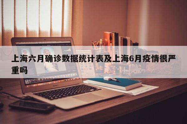 上海六月确诊数据统计表及上海6月疫情很严重吗