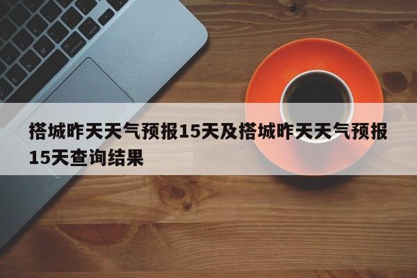 搭城昨天天气预报15天及搭城昨天天气预报15天查询结果