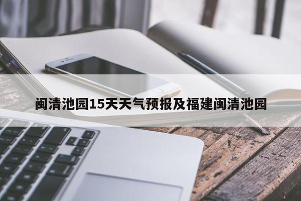 闽清池园15天天气预报及福建闽清池园