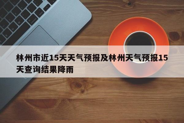 林州市近15天天气预报及林州天气预报15天查询结果降雨