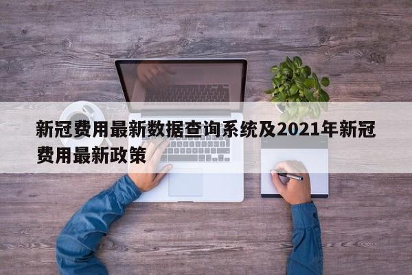 新冠费用最新数据查询系统及2021年新冠费用最新政策