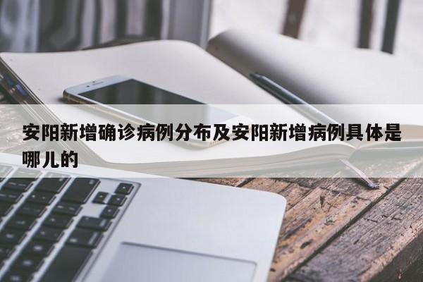 安阳新增确诊病例分布及安阳新增病例具体是哪儿的