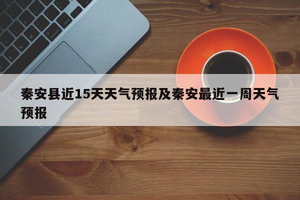 秦安县近15天天气预报及秦安最近一周天气预报