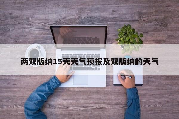 两双版纳15天天气预报及双版纳的天气