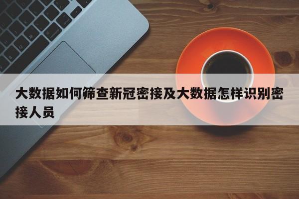 大数据如何筛查新冠密接及大数据怎样识别密接人员