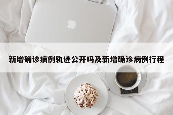 新增确诊病例轨迹公开吗及新增确诊病例行程