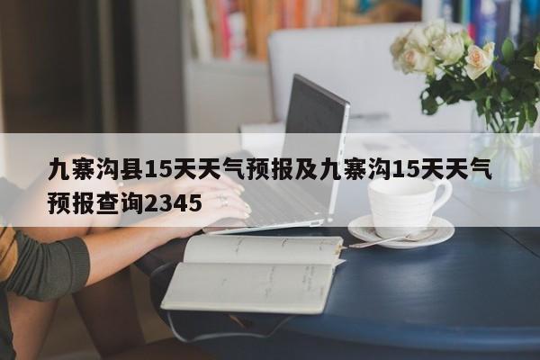 九寨沟县15天天气预报及九寨沟15天天气预报查询2345