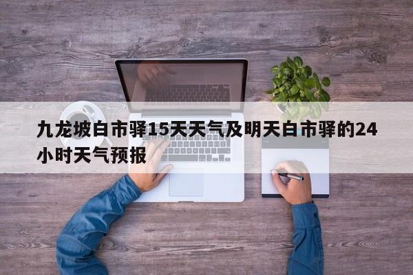 九龙坡白市驿15天天气及明天白市驿的24小时天气预报