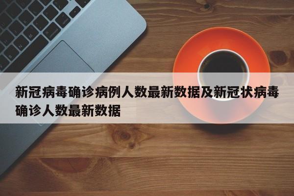 新冠病毒确诊病例人数最新数据及新冠状病毒确诊人数最新数据