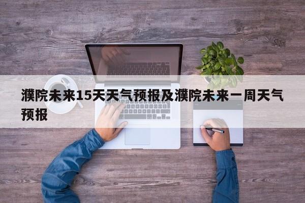 濮院未来15天天气预报及濮院未来一周天气预报