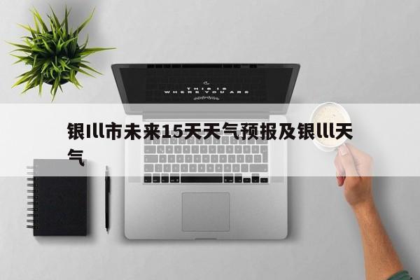 银Ill市未来15天天气预报及银lll天气