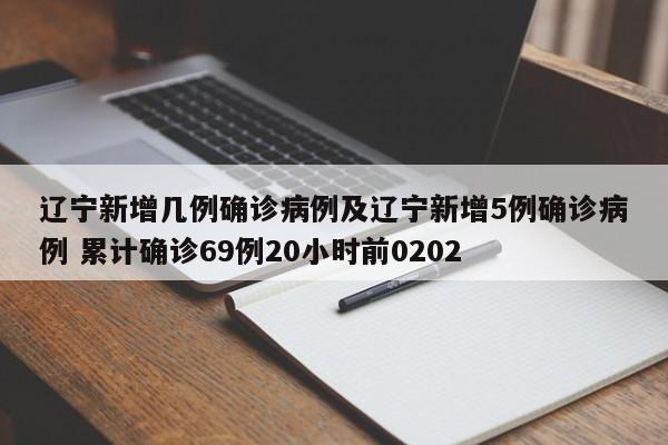 辽宁新增几例确诊病例及辽宁新增5例确诊病例 累计确诊69例20小时前0202