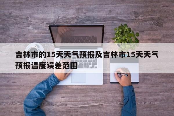 吉林市的15天天气预报及吉林市15天天气预报温度误差范围