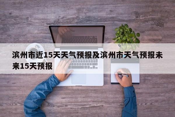滨州市近15天天气预报及滨州市天气预报未来15天预报
