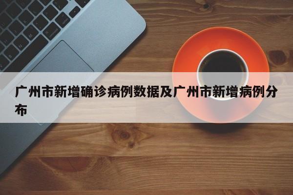 广州市新增确诊病例数据及广州市新增病例分布