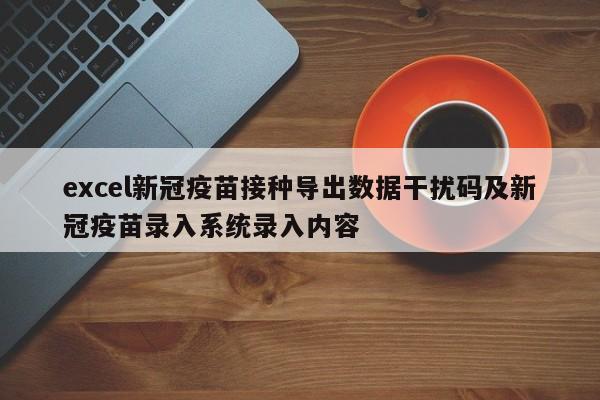 excel新冠疫苗接种导出数据干扰码及新冠疫苗录入系统录入内容