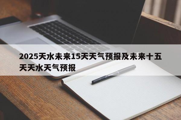 2025天水未来15天天气预报及未来十五天天水天气预报