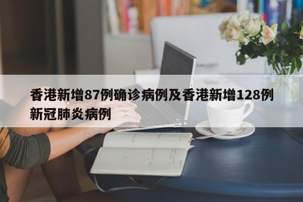 香港新增87例确诊病例及香港新增128例新冠肺炎病例